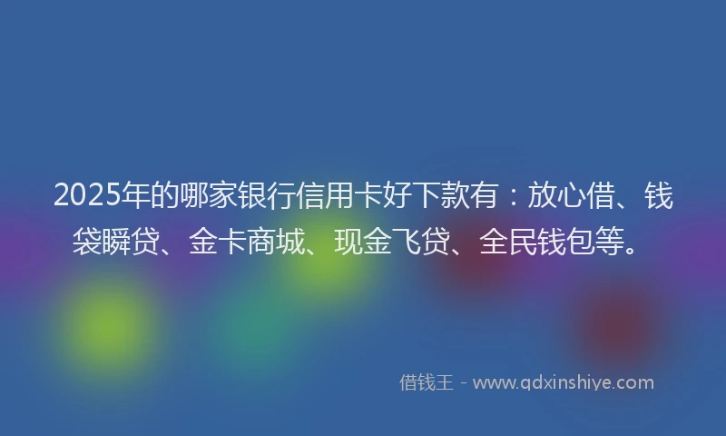 2025年的哪家银行信用卡好下款有：放心借、钱袋瞬贷、金卡商城、现金飞贷、全民钱包等。