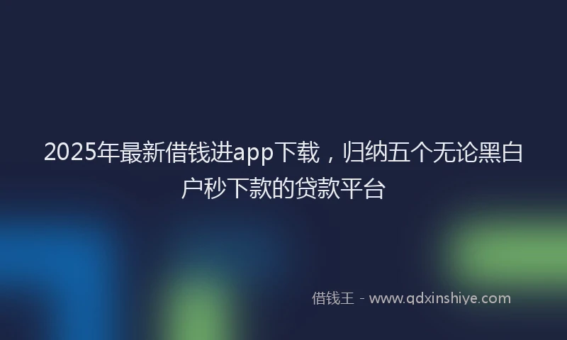 2025年最新借钱进app下载，归纳五个无论黑白户秒下款的贷款平台