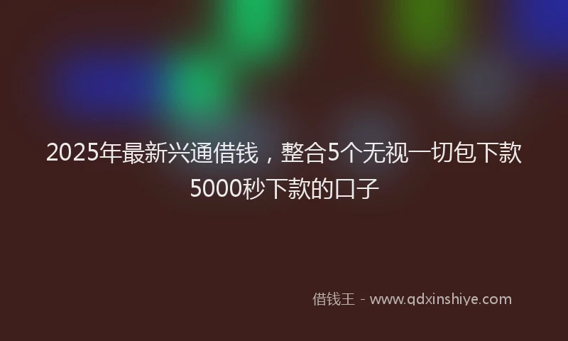 2025年最新兴通借钱，整合5个无视一切包下款5000秒下款的口子