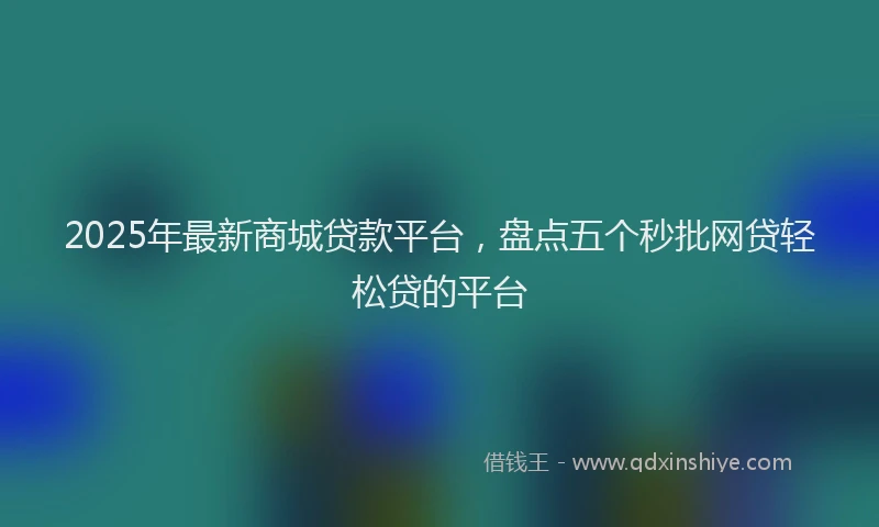2025年最新商城贷款平台，盘点五个秒批网贷轻松贷的平台