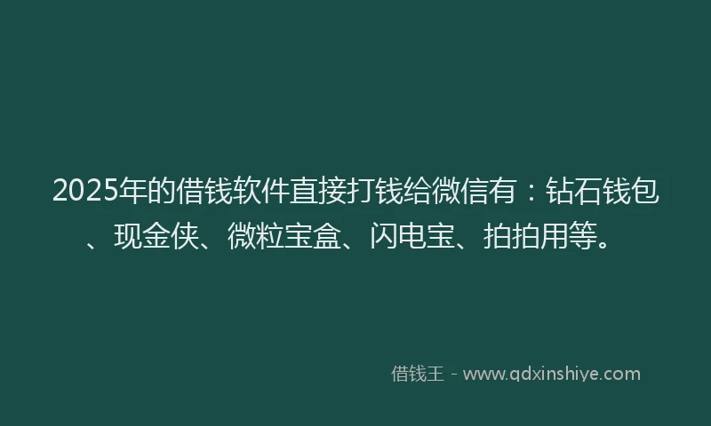 2025年的借钱软件直接打钱给微信有：钻石钱包、现金侠、微粒宝盒、闪电宝、拍拍用等。