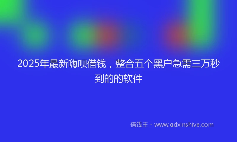 2025年最新嗨呗借钱，整合五个黑户急需三万秒到的的软件