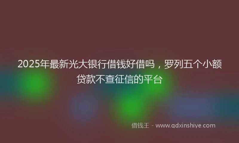 2025年最新光大银行借钱好借吗，罗列五个小额贷款不查征信的平台