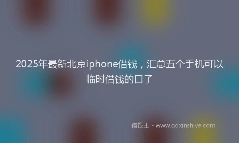2025年最新北京iphone借钱，汇总五个手机可以临时借钱的口子