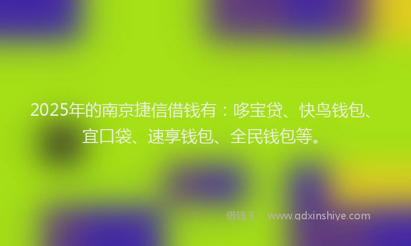 2025年的南京捷信借钱有：哆宝贷、快鸟钱包、宜口袋、速享钱包、全民钱包等。