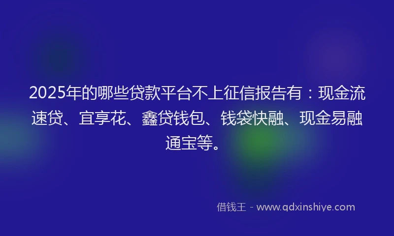 2025年的哪些贷款平台不上征信报告有：现金流速贷、宜享花、鑫贷钱包、钱袋快融、现金易融通宝等。