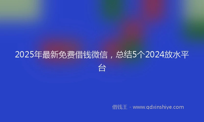 2025年最新免费借钱微信，总结5个2024放水平台