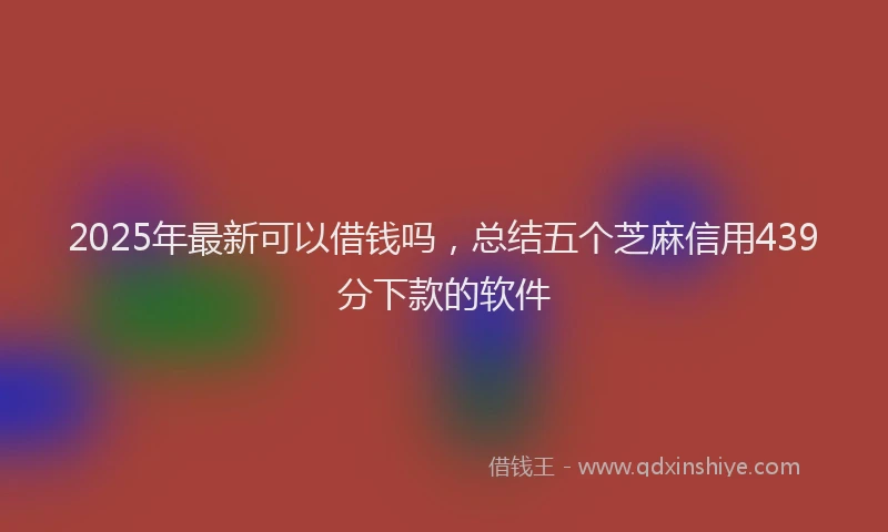 2025年最新可以借钱吗，总结五个芝麻信用439分下款的软件