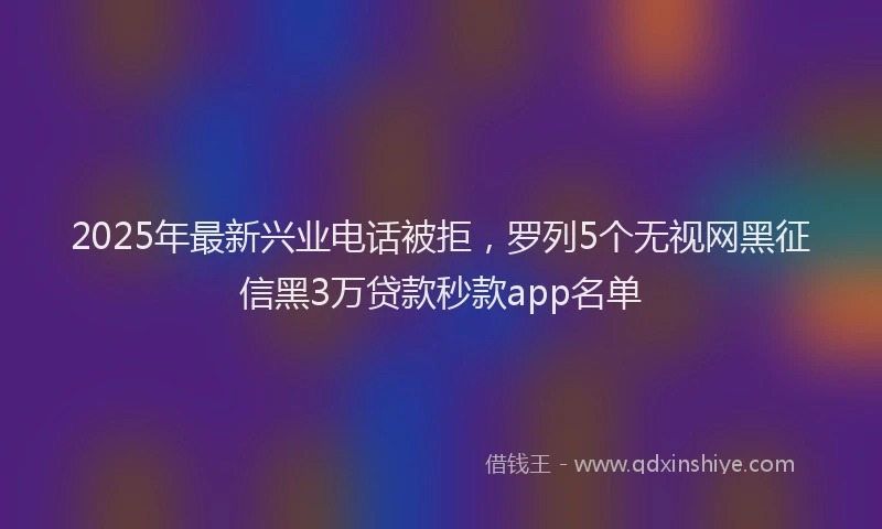 2025年最新兴业电话被拒，罗列5个无视网黑征信黑3万贷款秒款app名单