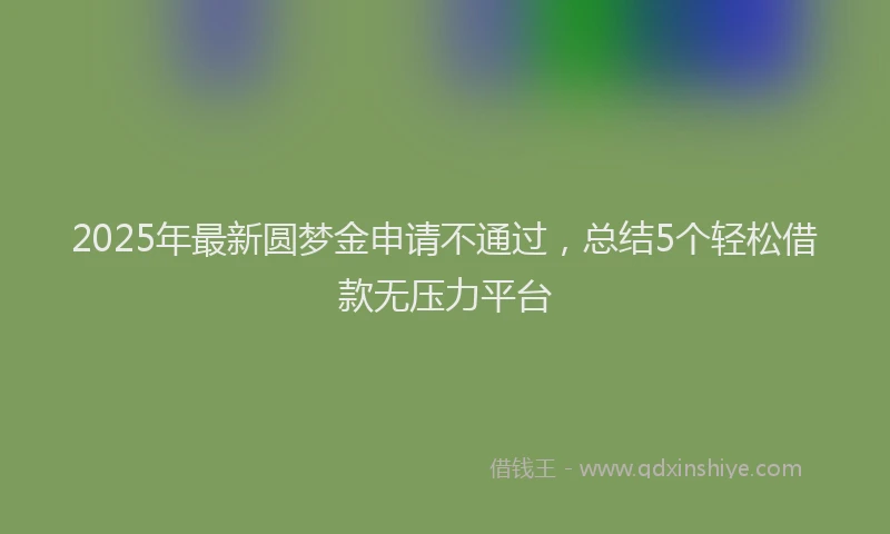 2025年最新圆梦金申请不通过，总结5个轻松借款无压力平台