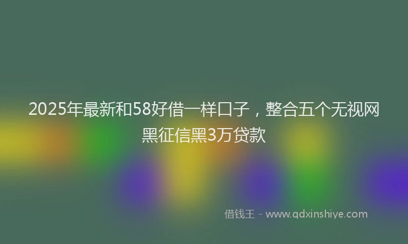 2025年最新和58好借一样口子，整合五个无视网黑征信黑3万贷款