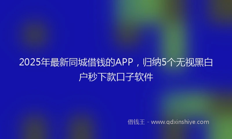 2025年最新同城借钱的APP，归纳5个无视黑白户秒下款口子软件