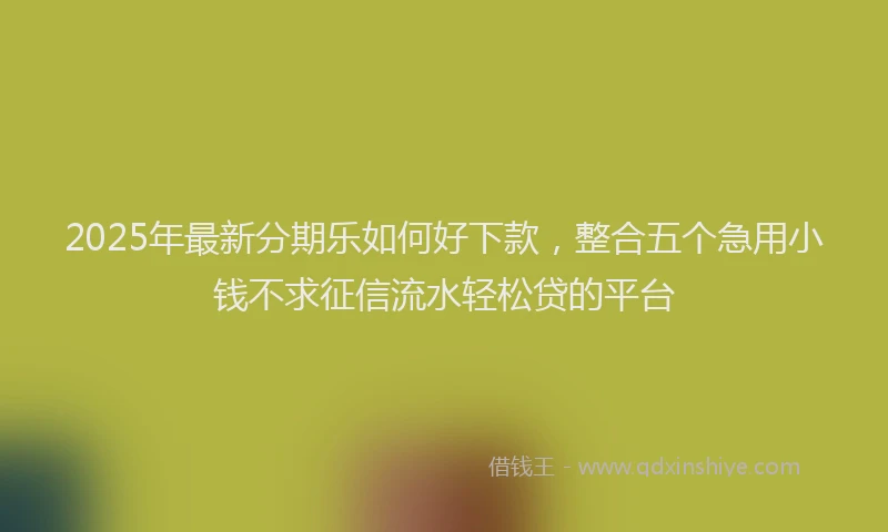 2025年最新分期乐如何好下款，整合五个急用小钱不求征信流水轻松贷的平台