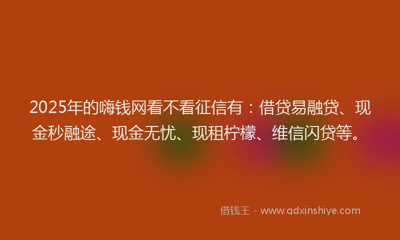 2025年的嗨钱网看不看征信有：借贷易融贷、现金秒融途、现金无忧、现租柠檬、维信闪贷等。