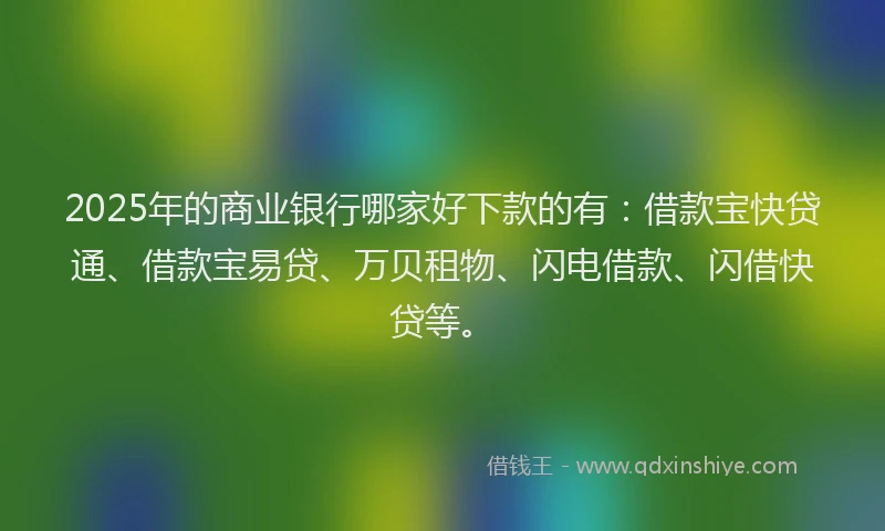 2025年的商业银行哪家好下款的有：借款宝快贷通、借款宝易贷、万贝租物、闪电借款、闪借快贷等。