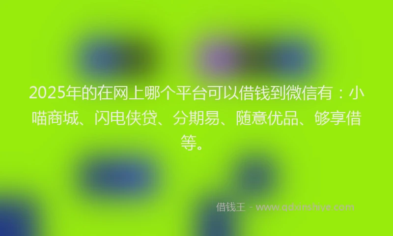 2025年的在网上哪个平台可以借钱到微信有：小喵商城、闪电侠贷、分期易、随意优品、够享借等。