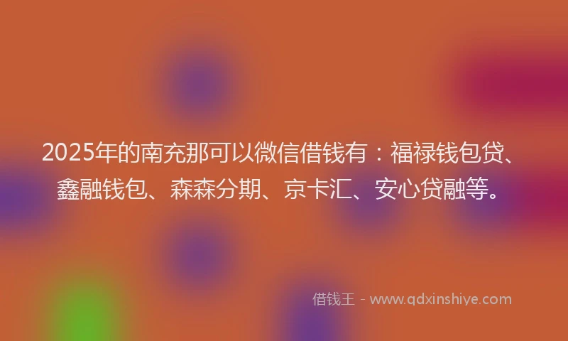 2025年的南充那可以微信借钱有：福禄钱包贷、鑫融钱包、森森分期、京卡汇、安心贷融等。