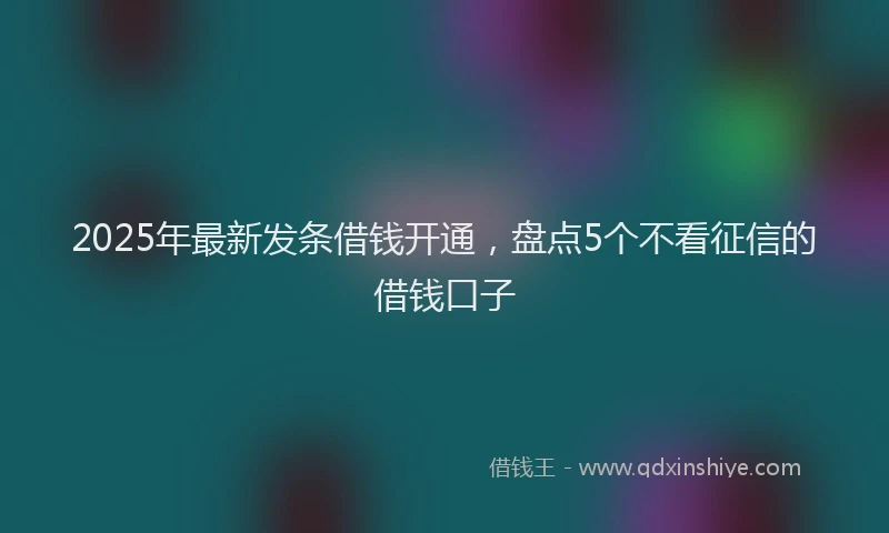 2025年最新发条借钱开通，盘点5个不看征信的借钱口子