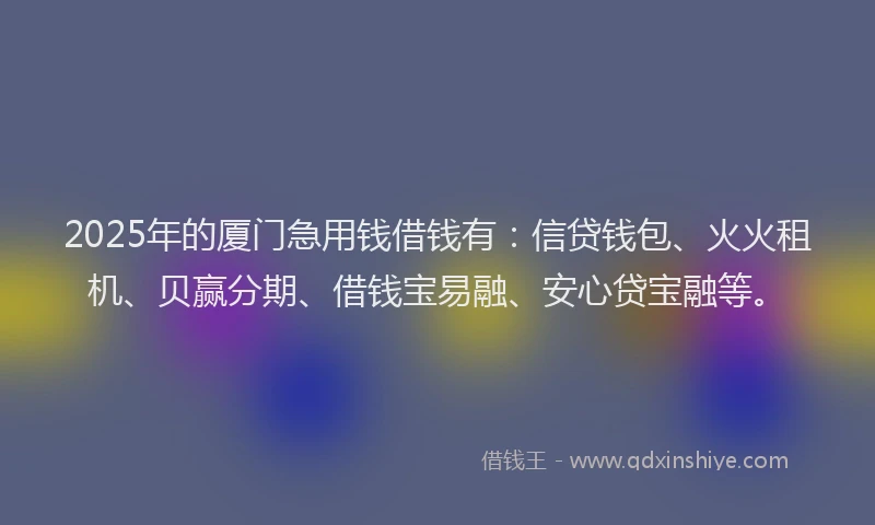 2025年的厦门急用钱借钱有：信贷钱包、火火租机、贝赢分期、借钱宝易融、安心贷宝融等。