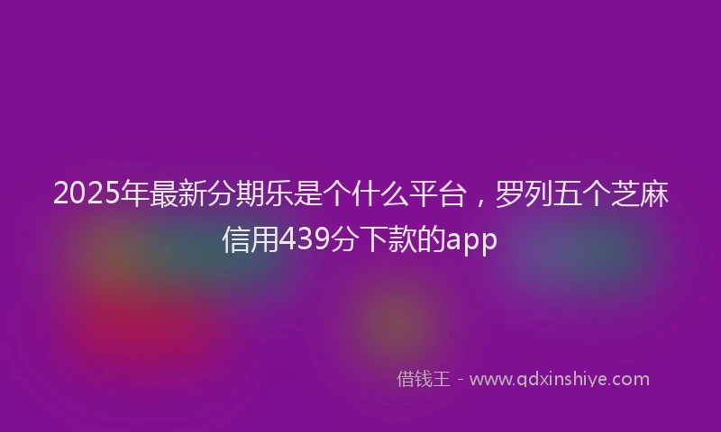 2025年最新分期乐是个什么平台，罗列五个芝麻信用439分下款的app