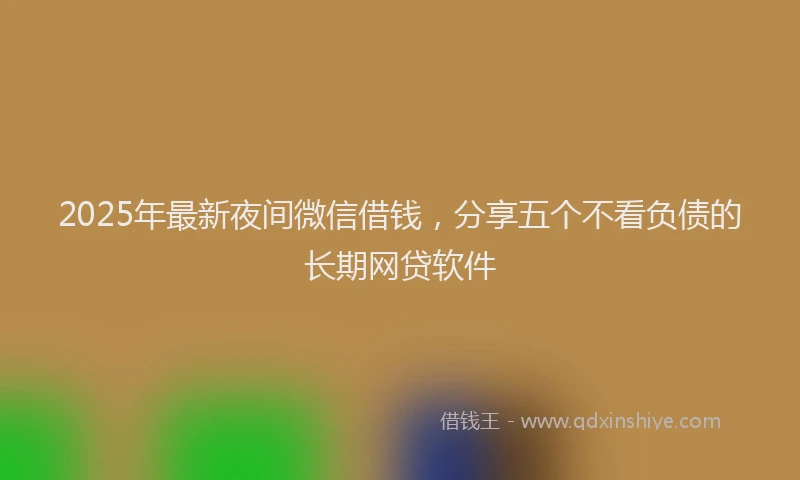 2025年最新夜间微信借钱，分享五个不看负债的长期网贷软件