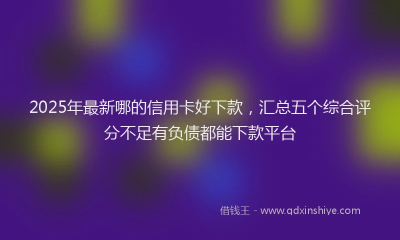 2025年最新哪的信用卡好下款，汇总五个综合评分不足有负债都能下款平台