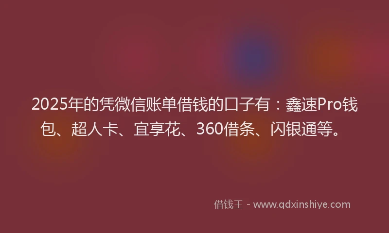 2025年的凭微信账单借钱的口子有：鑫速Pro钱包、超人卡、宜享花、360借条、闪银通等。