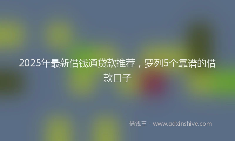 2025年最新借钱通贷款推荐，罗列5个靠谱的借款口子