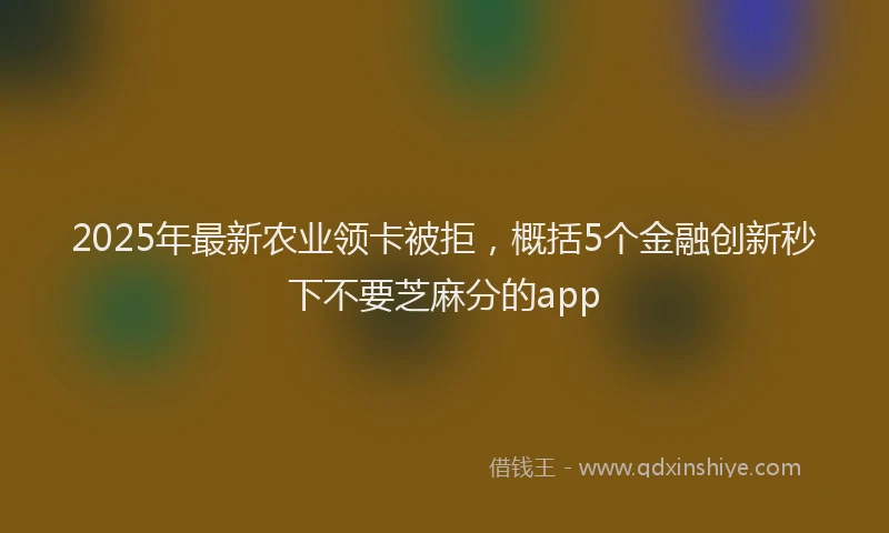 2025年最新农业领卡被拒，概括5个金融创新秒下不要芝麻分的app