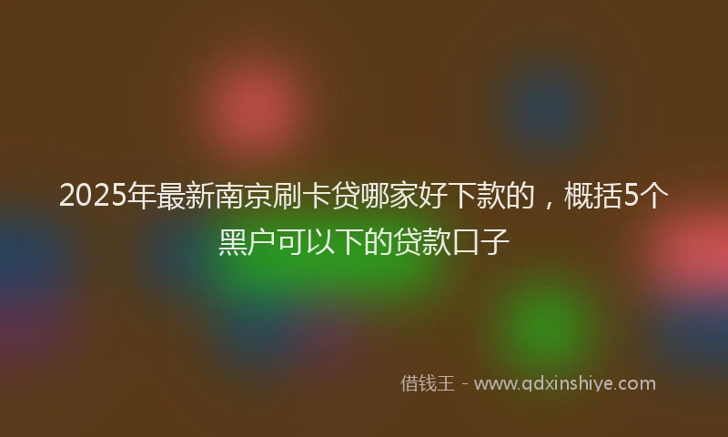 2025年最新南京刷卡贷哪家好下款的，概括5个黑户可以下的贷款口子