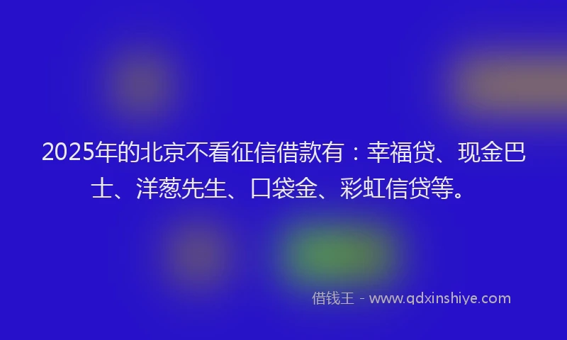 2025年的北京不看征信借款有：幸福贷、现金巴士、洋葱先生、口袋金、彩虹信贷等。