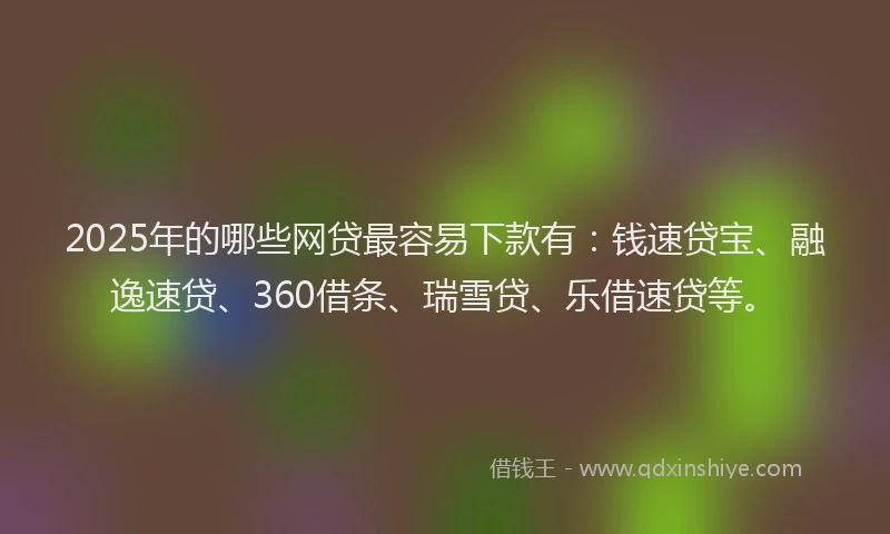 2025年的哪些网贷最容易下款有：钱速贷宝、融逸速贷、360借条、瑞雪贷、乐借速贷等。
