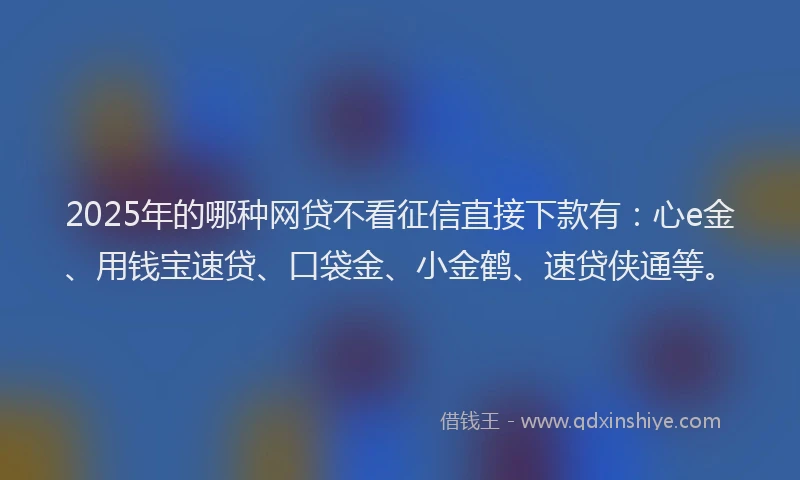2025年的哪种网贷不看征信直接下款有：心e金、用钱宝速贷、口袋金、小金鹤、速贷侠通等。