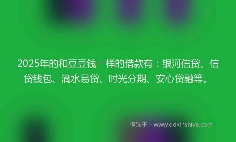 2025年的和豆豆钱一样的借款有：银河信贷、信贷钱包、滴水易贷、时光分期、安心贷融等。
