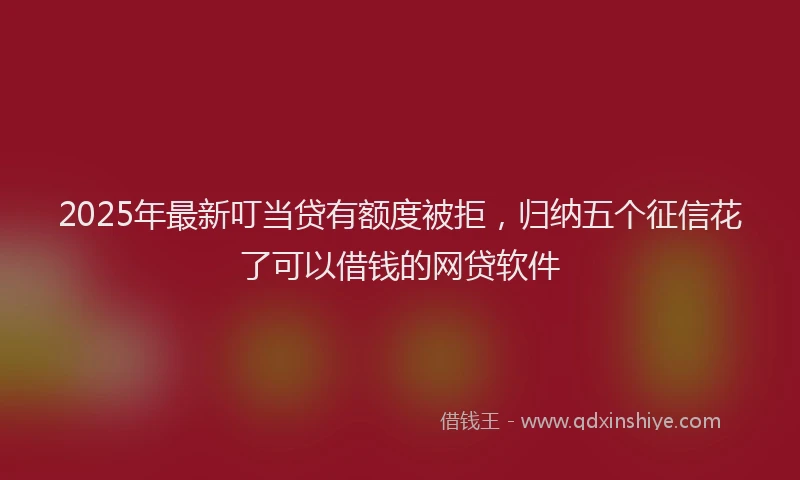 2025年最新叮当贷有额度被拒，归纳五个征信花了可以借钱的网贷软件