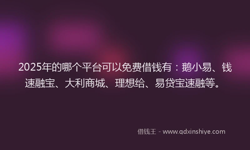 2025年的哪个平台可以免费借钱有：鹅小易、钱速融宝、大利商城、理想给、易贷宝速融等。