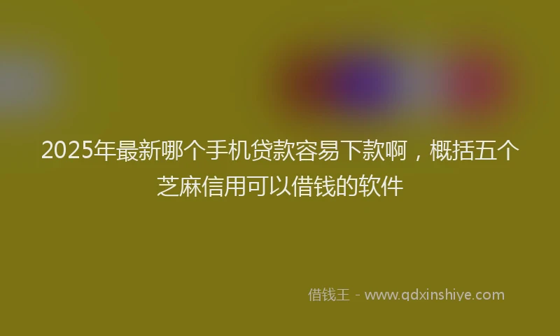 2025年最新哪个手机贷款容易下款啊，概括五个芝麻信用可以借钱的软件