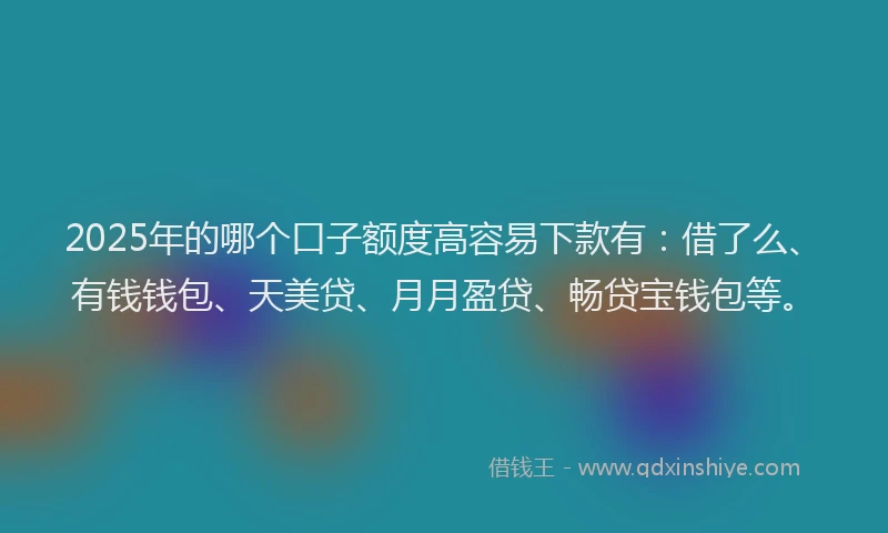 2025年的哪个口子额度高容易下款有：借了么、有钱钱包、天美贷、月月盈贷、畅贷宝钱包等。