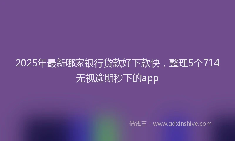 2025年最新哪家银行贷款好下款快，整理5个714无视逾期秒下的app
