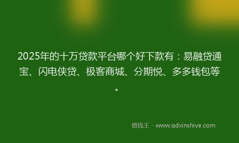 2025年的十万贷款平台哪个好下款有：易融贷通宝、闪电侠贷、极客商城、分期悦、多多钱包等。