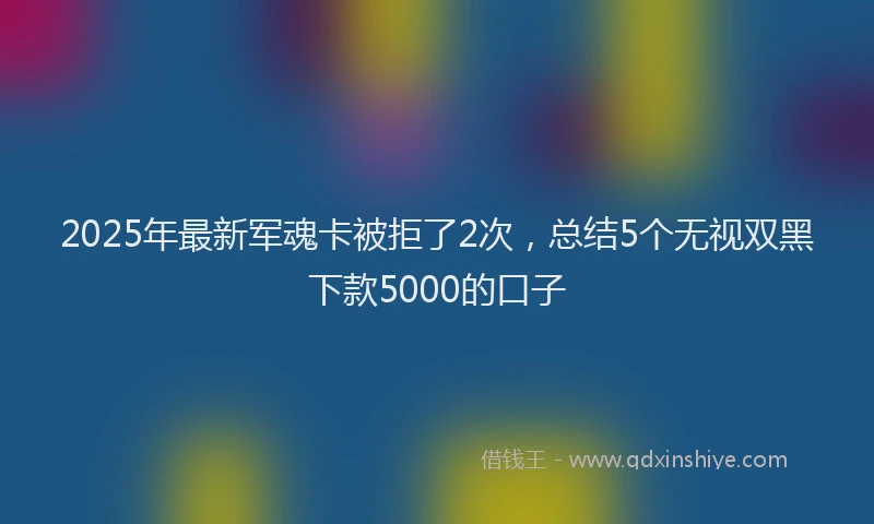 2025年最新军魂卡被拒了2次，总结5个无视双黑下款5000的口子
