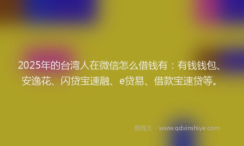 2025年的台湾人在微信怎么借钱有：有钱钱包、安逸花、闪贷宝速融、e贷易、借款宝速贷等。