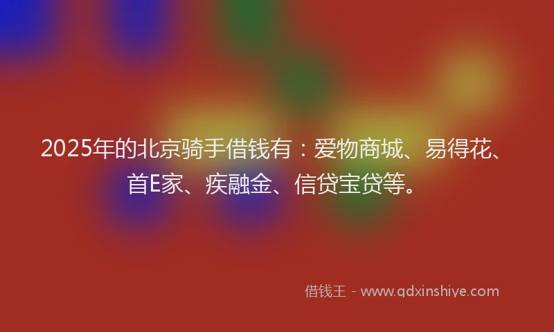 2025年的北京骑手借钱有：爱物商城、易得花、首E家、疾融金、信贷宝贷等。