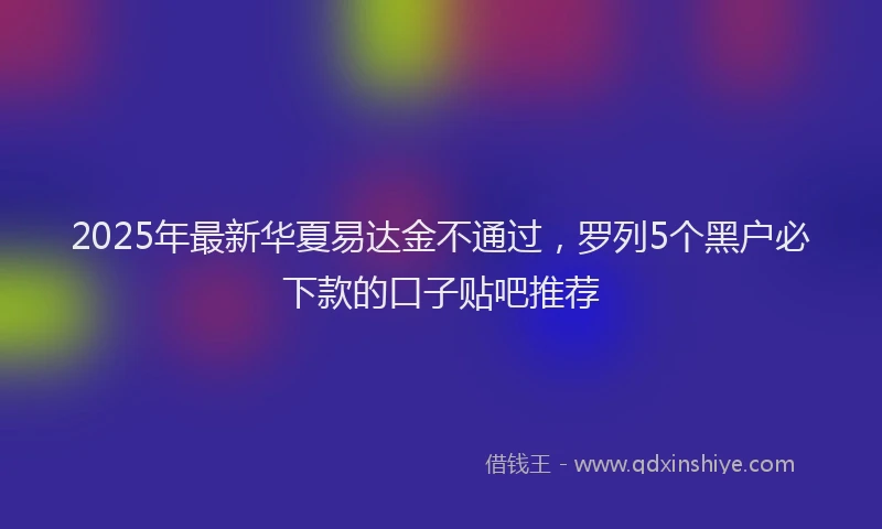 2025年最新华夏易达金不通过，罗列5个黑户必下款的口子贴吧推荐