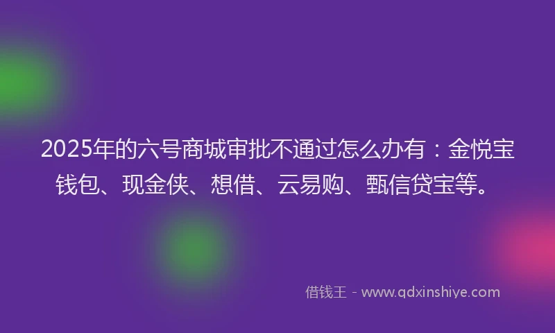 2025年的六号商城审批不通过怎么办有：金悦宝钱包、现金侠、想借、云易购、甄信贷宝等。