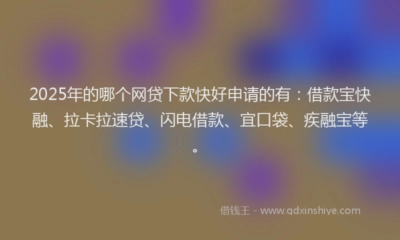 2025年的哪个网贷下款快好申请的有：借款宝快融、拉卡拉速贷、闪电借款、宜口袋、疾融宝等。