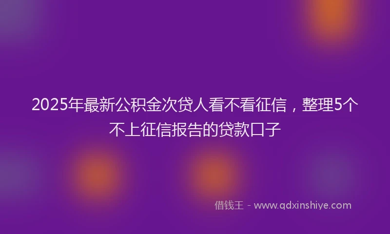2025年最新公积金次贷人看不看征信，整理5个不上征信报告的贷款口子