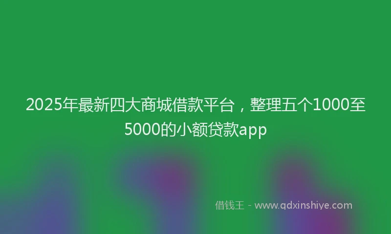 2025年最新四大商城借款平台，整理五个1000至5000的小额贷款app