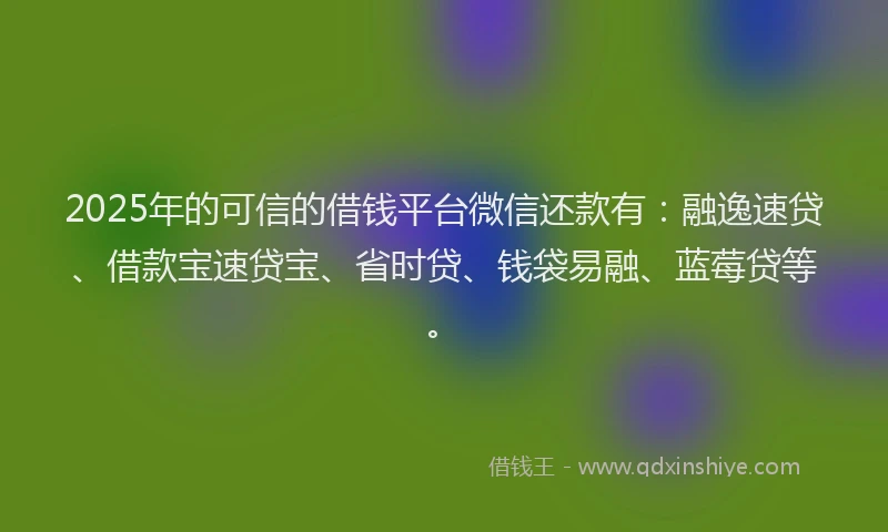 2025年的可信的借钱平台微信还款有：融逸速贷、借款宝速贷宝、省时贷、钱袋易融、蓝莓贷等。
