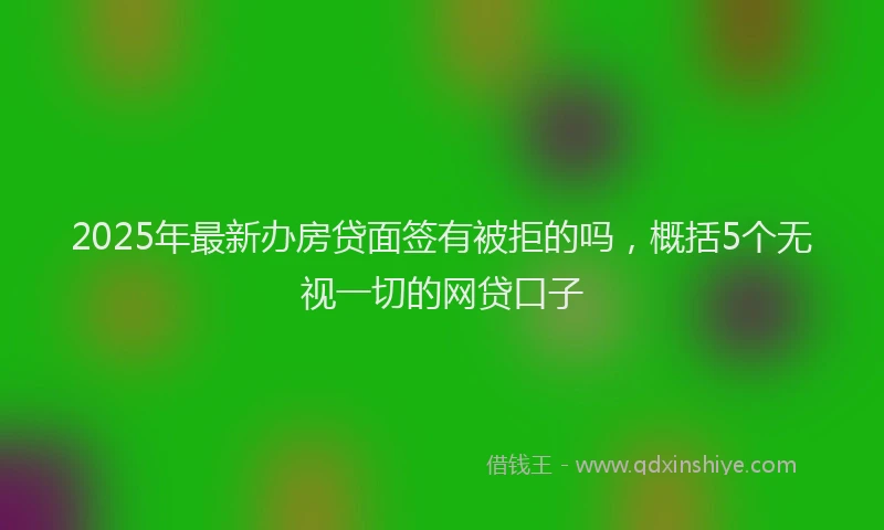 2025年最新办房贷面签有被拒的吗，概括5个无视一切的网贷口子